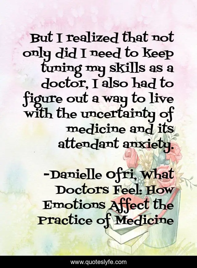 But I realized that not only did I need to keep tuning my skills as a doctor, I also had to figure out a way to live with the uncertainty of medicine and its attendant anxiety.