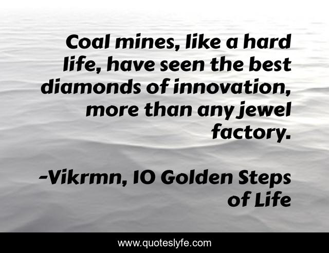 Coal mines, like a hard life, have seen the best diamonds of innovation, more than any jewel factory.