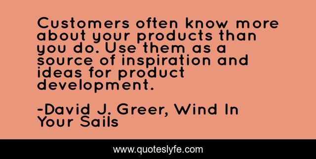 Customers often know more about your products than you do. Use them as a source of inspiration and ideas for product development.