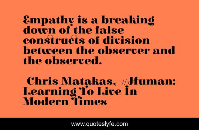 Empathy is a breaking down of the false constructs of division between the observer and the observed.