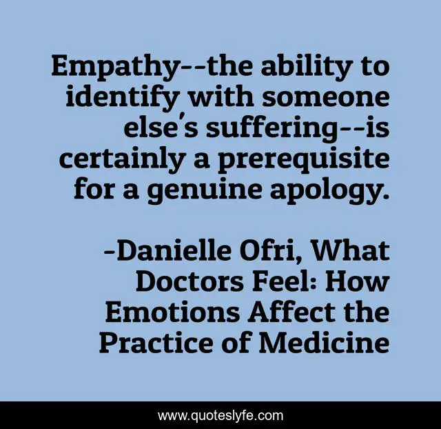Empathy--the ability to identify with someone else's suffering--is certainly a prerequisite for a genuine apology.