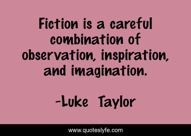 Fiction is a careful combination of observation, inspiration, and imagination.