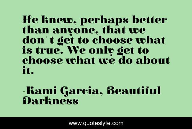 He knew, perhaps better than anyone, that we don't get to choose what is true. We only get to choose what we do about it.