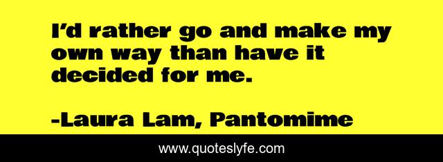 I’d rather go and make my own way than have it decided for me.