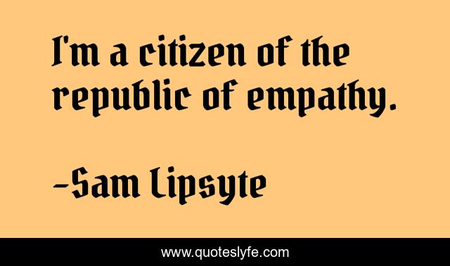 I'm a citizen of the republic of empathy.