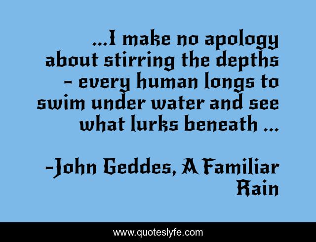 ...I make no apology about stirring the depths - every human longs to swim under water and see what lurks beneath ...