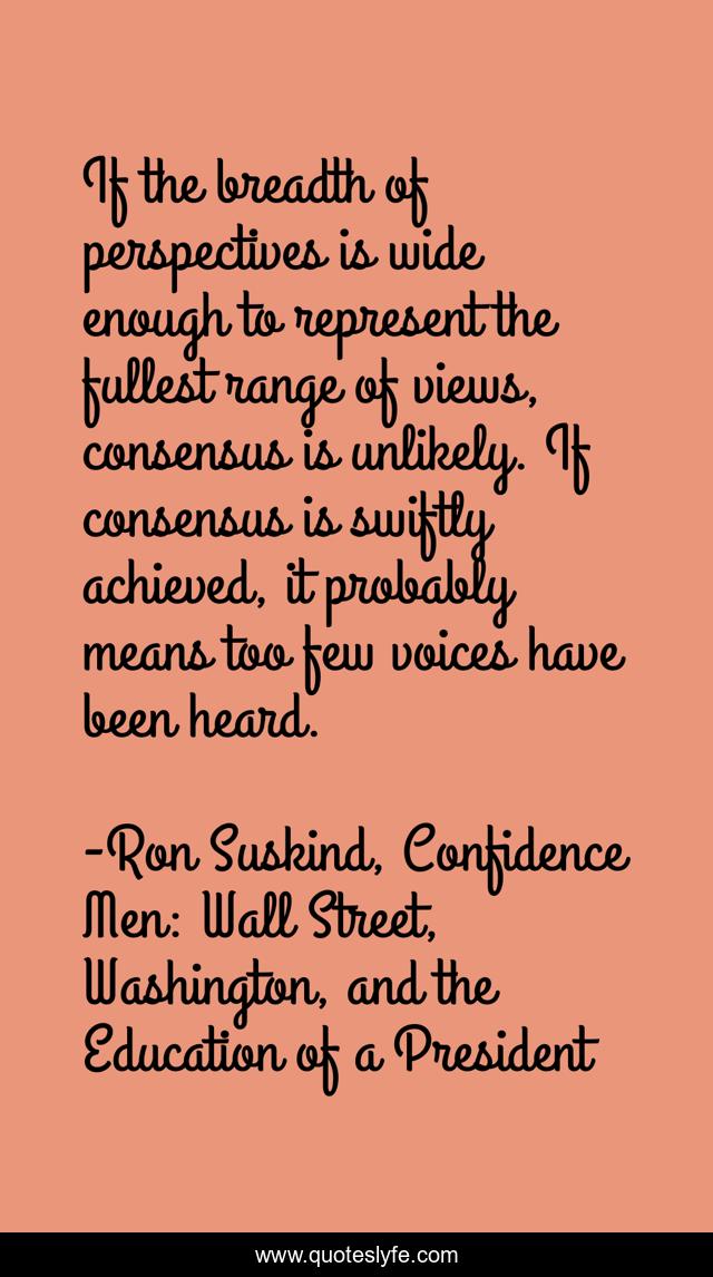 If the breadth of perspectives is wide enough to represent the fullest range of views, consensus is unlikely. If consensus is swiftly achieved, it probably means too few voices have been heard.