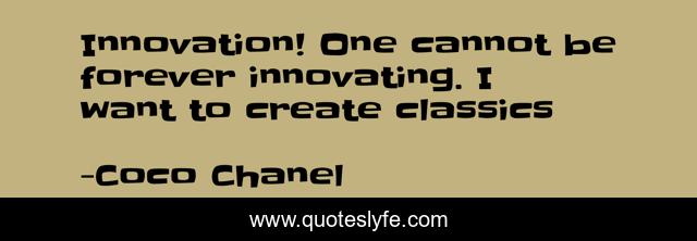 Innovation! One cannot be forever innovating. I want to create classics