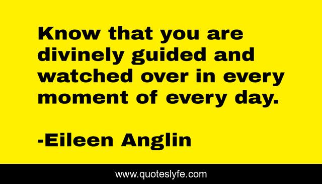 Know that you are divinely guided and watched over in every moment of every day.