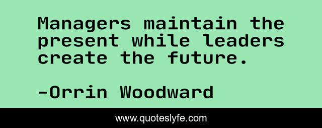 Managers maintain the present while leaders create the future.