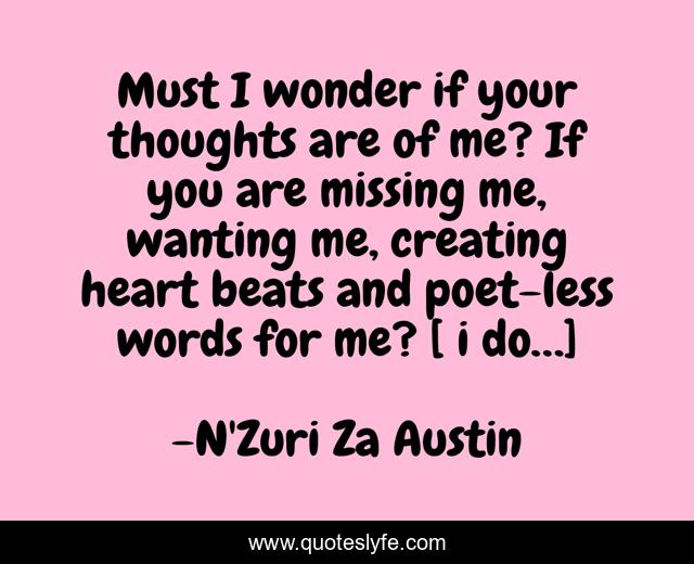 Must I wonder if your thoughts are of me? If you are missing me, wanting me, creating heart beats and poet-less words for me? [ i do…]