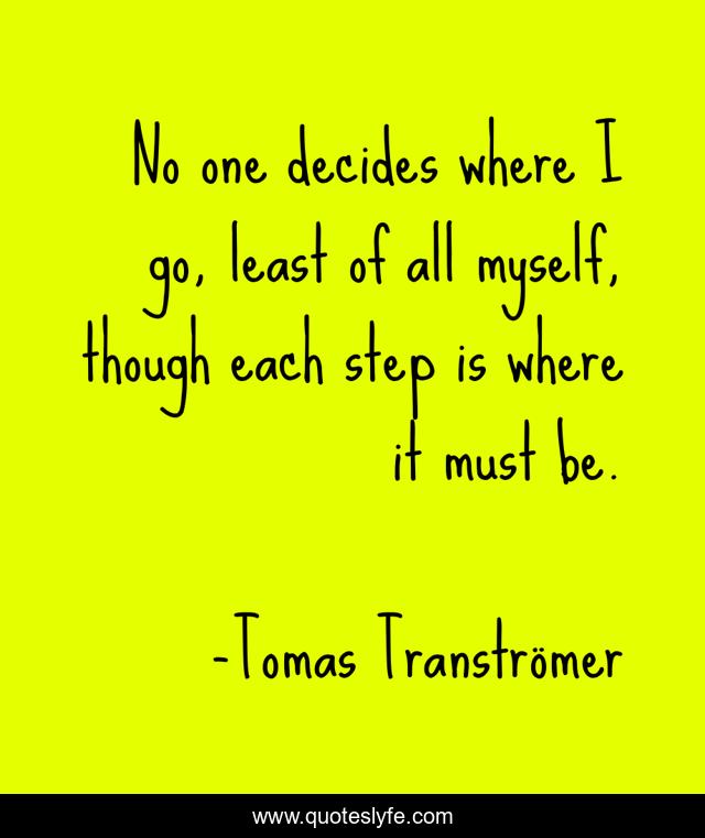 No one decides where I go, least of all myself, though each step is where it must be.