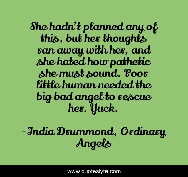 She hadn’t planned any of this, but her thoughts ran away with her, and she hated how pathetic she must sound. Poor little human needed the big bad angel to rescue her. Yuck.