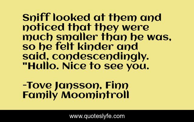 Sniff looked at them and noticed that they were much smaller than he was, so he felt kinder and said, condescendingly. 