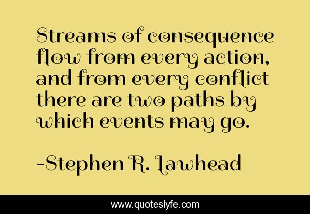 Streams of consequence flow from every action, and from every conflict there are two paths by which events may go.