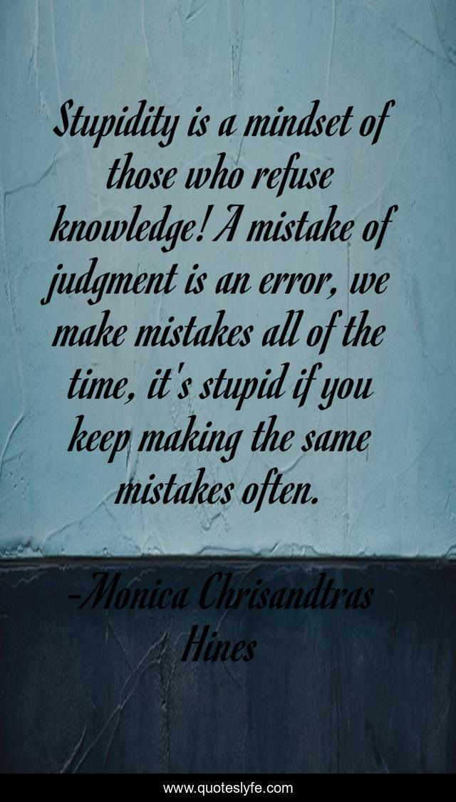 Stupidity is a mindset of those who refuse knowledge! A mistake of judgment is an error, we make mistakes all of the time, it's stupid if you keep making the same mistakes often.