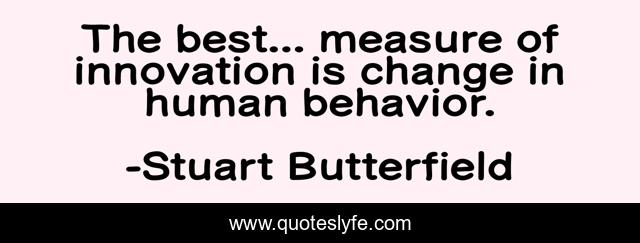 The best... measure of innovation is change in human behavior.