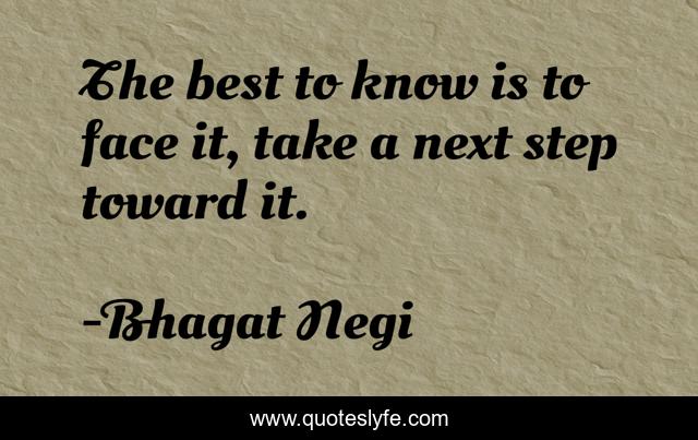 The best to know is to face it, take a next step toward it.