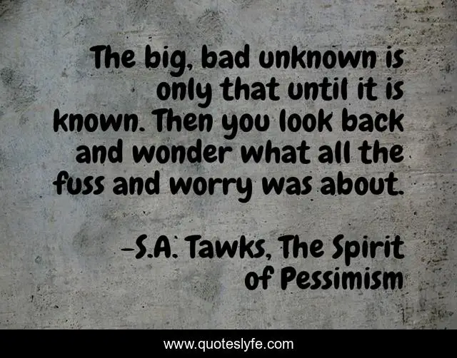 The big, bad unknown is only that until it is known. Then you look back and wonder what all the fuss and worry was about.