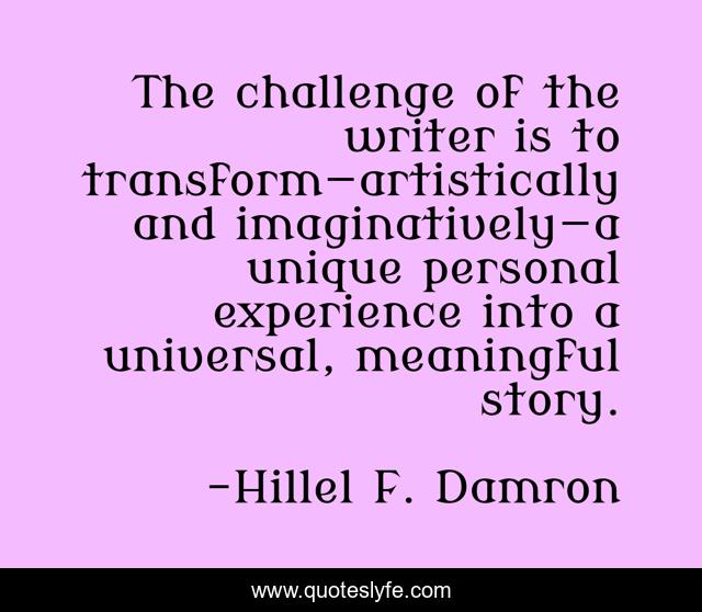 The challenge of the writer is to transform—artistically and imaginatively—a unique personal experience into a universal, meaningful story.