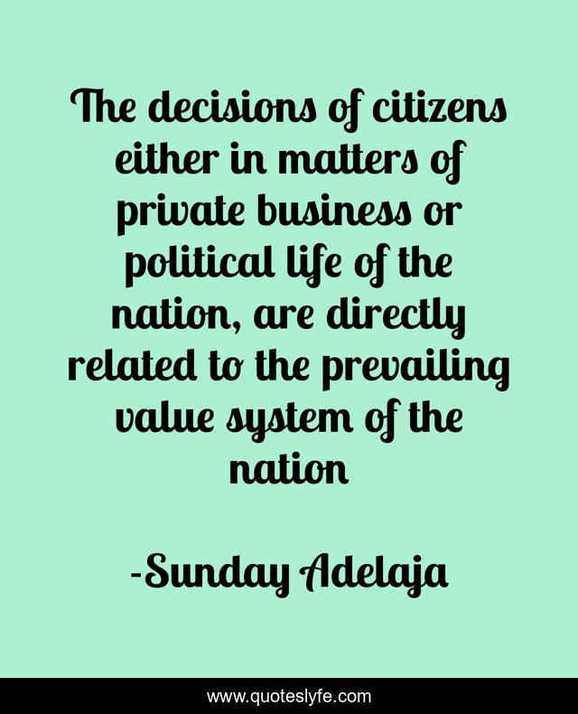 The decisions of citizens either in matters of private business or political life of the nation, are directly related to the prevailing value system of the nation