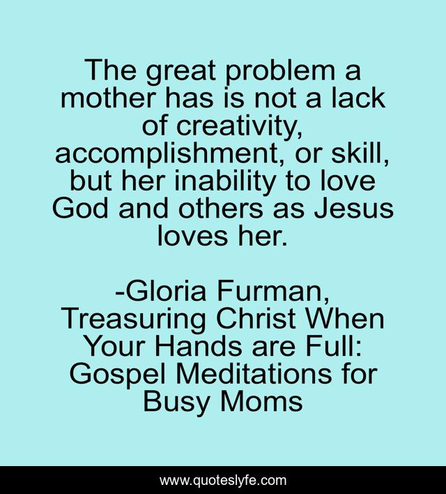 The great problem a mother has is not a lack of creativity, accomplishment, or skill, but her inability to love God and others as Jesus loves her.