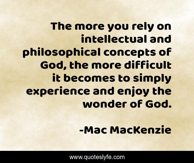 The more you rely on intellectual and philosophical concepts of God, the more difficult it becomes to simply experience and enjoy the wonder of God.