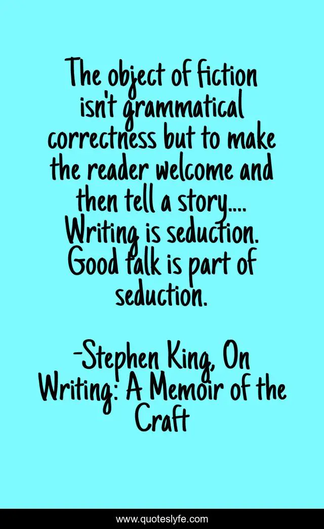 The object of fiction isn't grammatical correctness but to make the reader welcome and then tell a story.... Writing is seduction. Good talk is part of seduction.