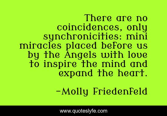 There are no coincidences, only synchronicities: mini miracles placed before us by the Angels with love to inspire the mind and expand the heart.