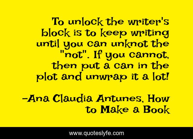 To unlock the writer's block is to keep writing until you can unknot the 