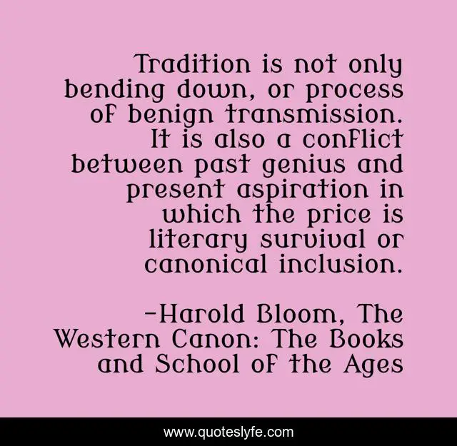 Tradition is not only bending down, or process of benign transmission. It is also a conflict between past genius and present aspiration in which the price is literary survival or canonical inclusion.