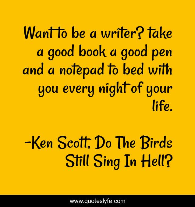 Want to be a writer? take a good book a good pen and a notepad to bed with you every night of your life.