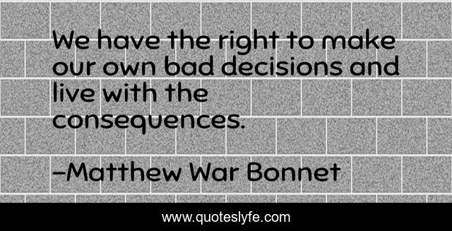 We have the right to make our own bad decisions and live with the consequences.