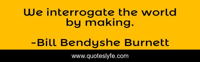 We interrogate the world by making.