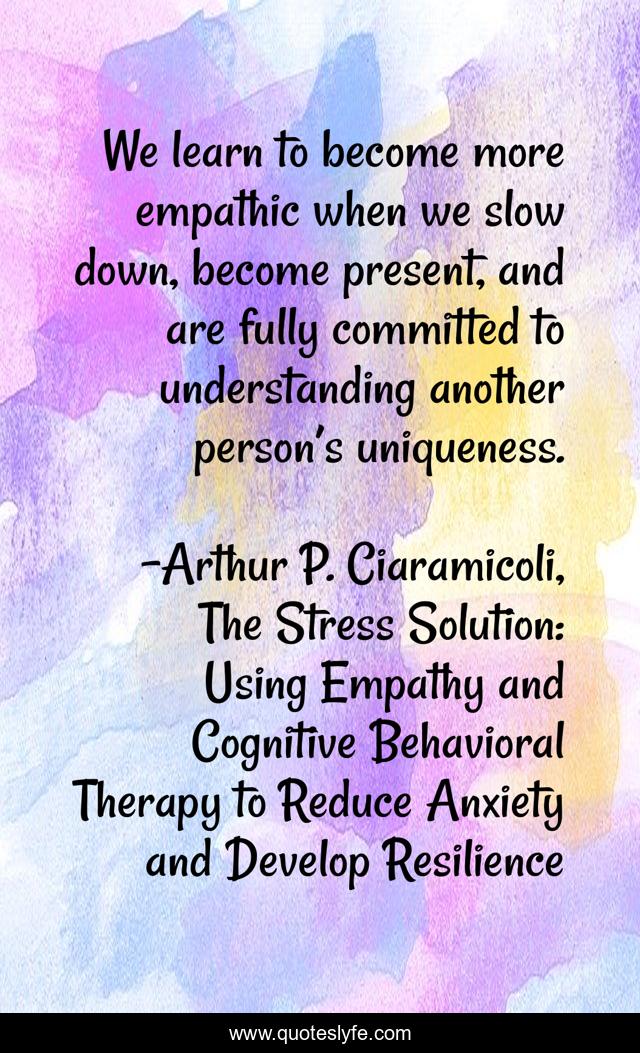 We learn to become more empathic when we slow down, become present, and are fully committed to understanding another person’s uniqueness.