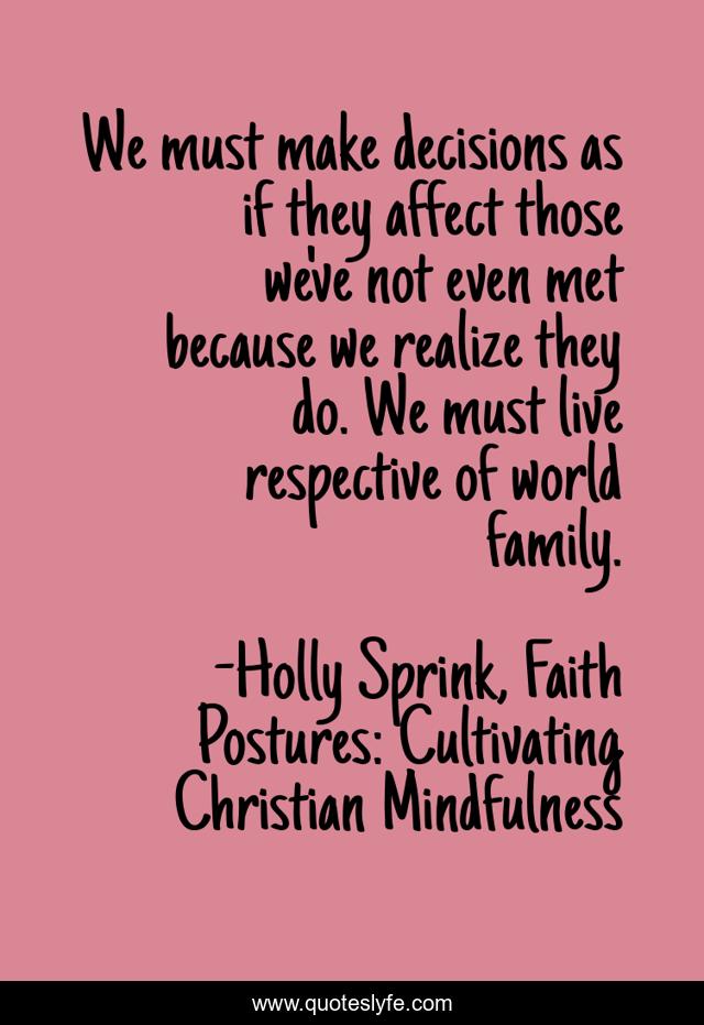 We must make decisions as if they affect those we've not even met because we realize they do. We must live respective of world family.