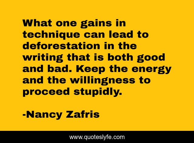 What one gains in technique can lead to deforestation in the writing that is both good and bad. Keep the energy and the willingness to proceed stupidly.