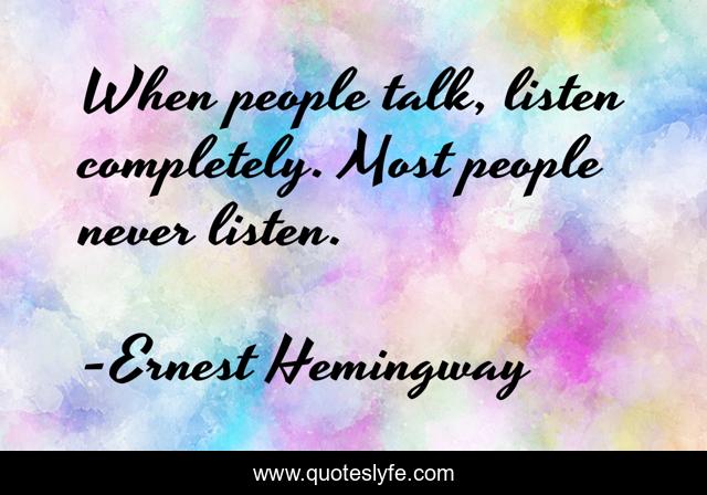 When people talk, listen completely. Most people never listen.