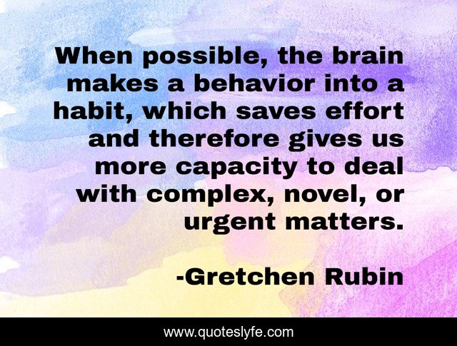 When possible, the brain makes a behavior into a habit, which saves effort and therefore gives us more capacity to deal with complex, novel, or urgent matters.
