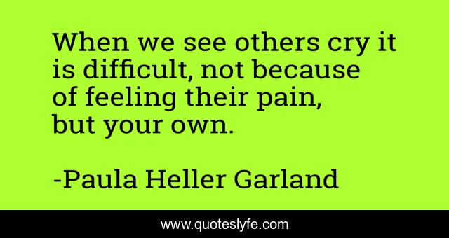When we see others cry it is difficult, not because of feeling their pain, but your own.