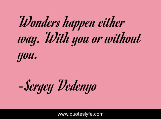 Wonders happen either way. With you or without you.