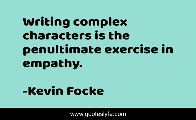 Writing complex characters is the penultimate exercise in empathy.
