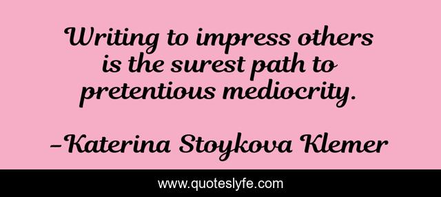Writing to impress others is the surest path to pretentious mediocrity.