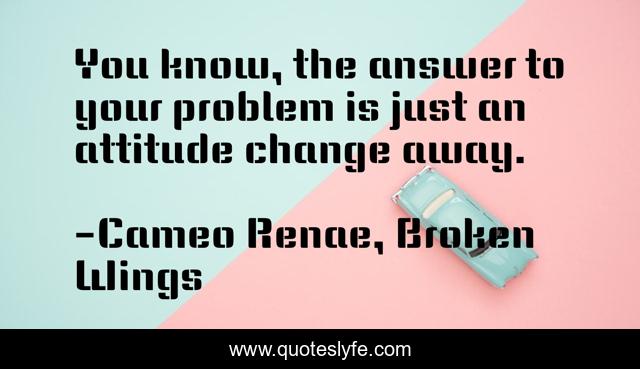 You know, the answer to your problem is just an attitude change away.