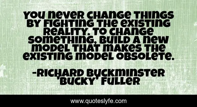 You never change things by fighting the existing reality. To change something, build a new model that makes the existing model obsolete.