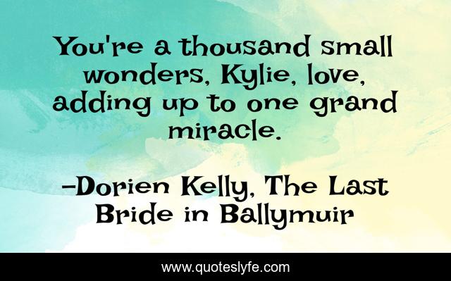 You're a thousand small wonders, Kylie, love, adding up to one grand miracle.