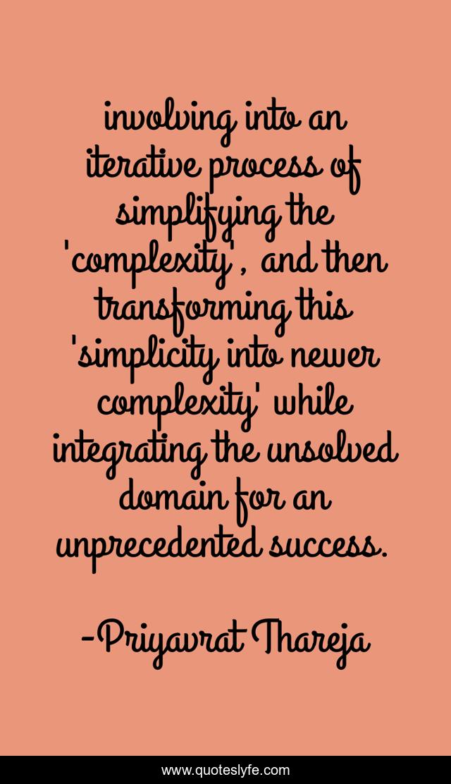 involving into an iterative process of simplifying the 'complexity', and then transforming this 'simplicity into newer complexity' while integrating the unsolved domain for an unprecedented success.