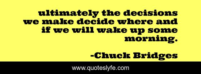 ultimately the decisions we make decide where and if we will wake up some morning.