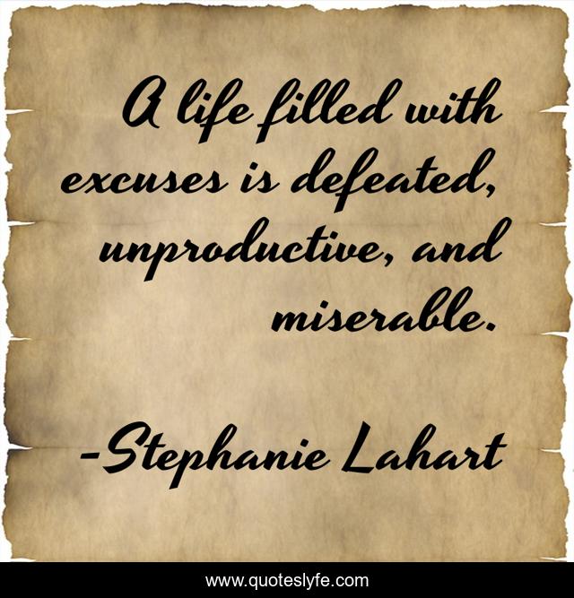 A life filled with excuses is defeated, unproductive, and miserable.