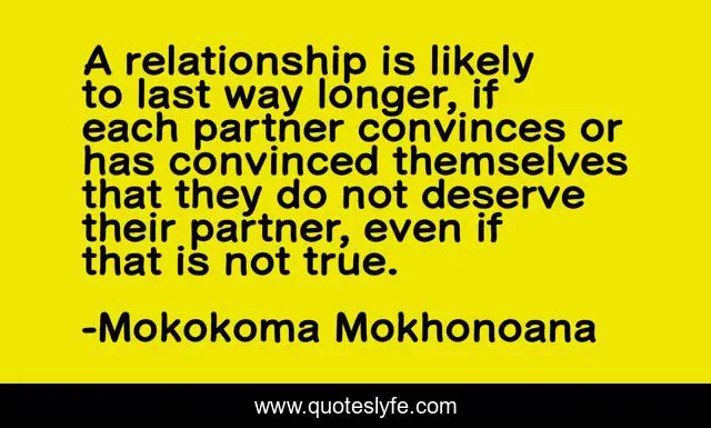 A relationship is likely to last way longer, if each partner convinces or has convinced themselves that they do not deserve their partner, even if that is not true.